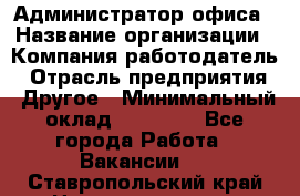 Администратор офиса › Название организации ­ Компания-работодатель › Отрасль предприятия ­ Другое › Минимальный оклад ­ 28 000 - Все города Работа » Вакансии   . Ставропольский край,Невинномысск г.